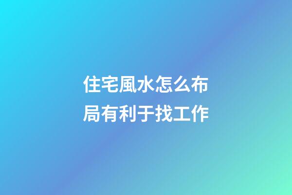 住宅風水怎么布局有利于找工作