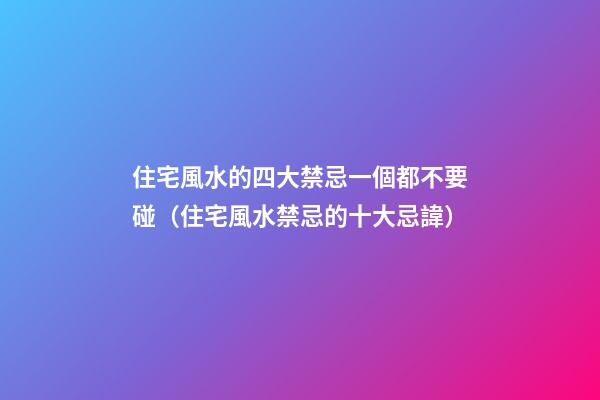 住宅風水的四大禁忌一個都不要碰（住宅風水禁忌的十大忌諱）
