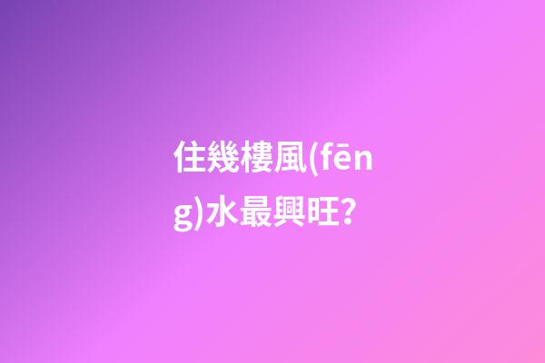 住幾樓風(fēng)水最興旺？