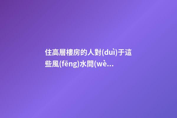 住高層樓房的人對(duì)于這些風(fēng)水問(wèn)題必須關(guān)注