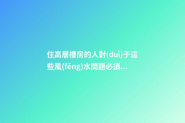 住高層樓房的人對(duì)于這些風(fēng)水問題必須關(guān)注
