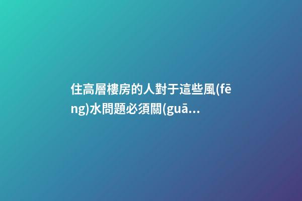 住高層樓房的人對于這些風(fēng)水問題必須關(guān)注