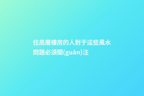 住高層樓房的人對于這些風水問題必須關(guān)注