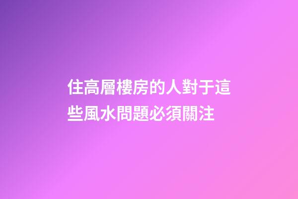 住高層樓房的人對于這些風水問題必須關注