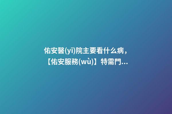 佑安醫(yī)院主要看什么病，【佑安服務(wù)】特需門診-第1張-觀點(diǎn)-玄機(jī)派