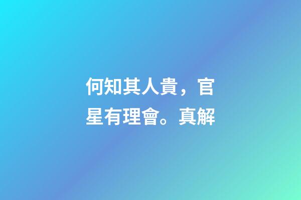 何知其人貴，官星有理會。真解