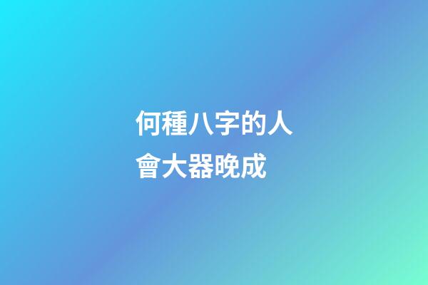 何種八字的人會大器晚成