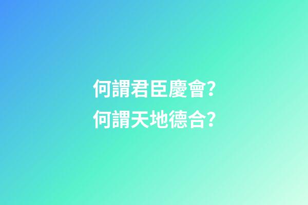 何謂君臣慶會？何謂天地德合？