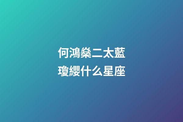 何鴻燊二太藍瓊纓什么星座-第1張-星座運勢-玄機派