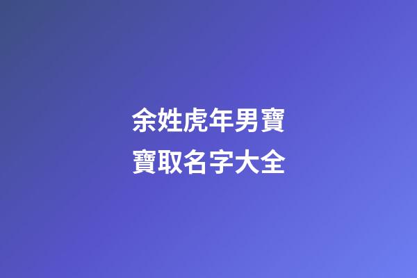 余姓虎年男寶寶取名字大全(余姓男孩取名100分免費)-第1張-男孩起名-玄機派
