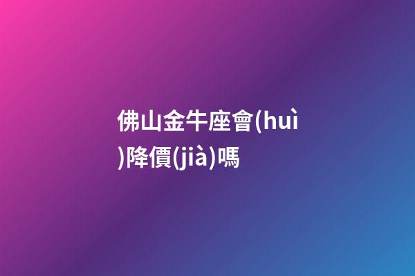 佛山金牛座會(huì)降價(jià)嗎-第1張-星座運(yùn)勢-玄機(jī)派