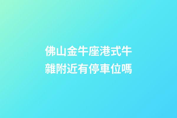 佛山金牛座港式牛雜附近有停車位嗎