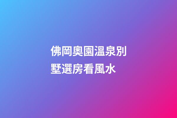 佛岡奧園溫泉別墅選房看風水