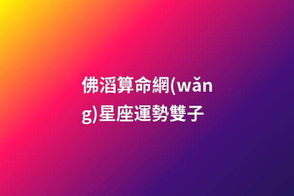 佛滔算命網(wǎng)星座運勢雙子-第1張-星座運勢-玄機(jī)派