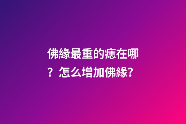 佛緣最重的痣在哪？怎么增加佛緣？
