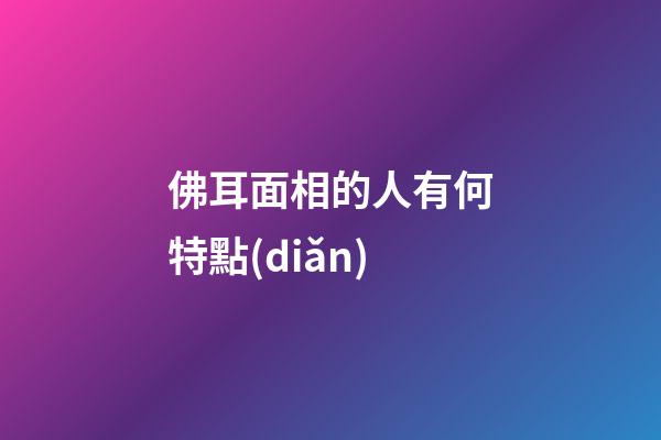 佛耳面相的人有何特點(diǎn)