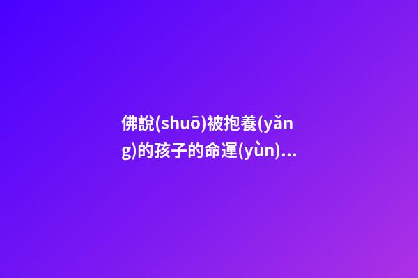 佛說(shuō)被抱養(yǎng)的孩子的命運(yùn)，小孩卻不是我的-第1張-觀點(diǎn)-玄機(jī)派