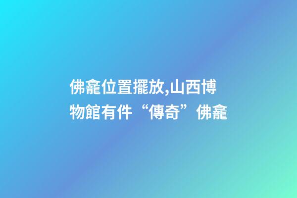 佛龕位置擺放,山西博物館有件“傳奇”佛龕-第1張-觀點-玄機派