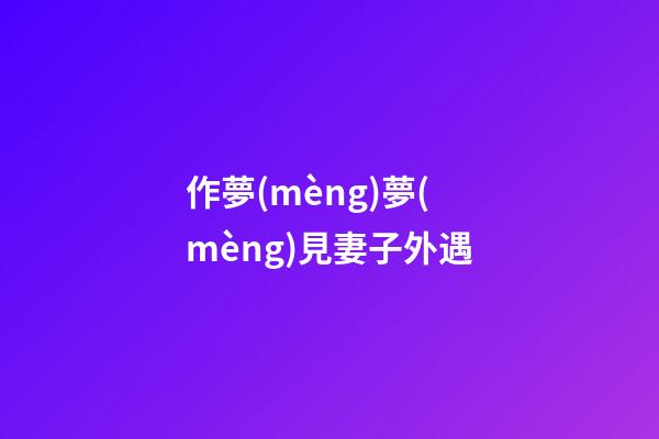 作夢(mèng)夢(mèng)見妻子外遇