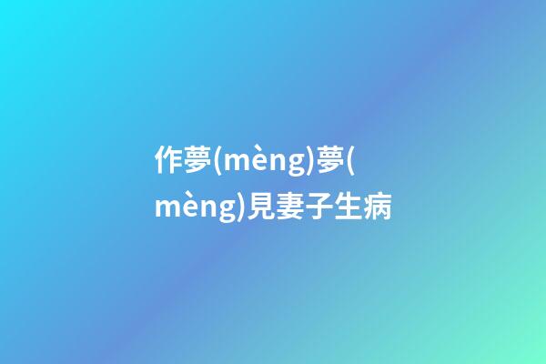 作夢(mèng)夢(mèng)見妻子生病