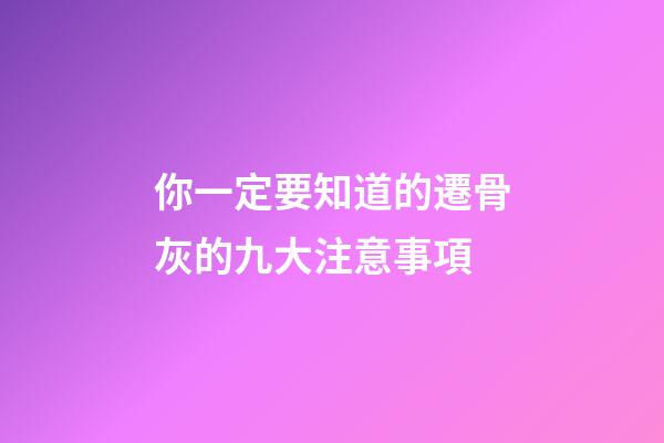 你一定要知道的遷骨灰的九大注意事項
