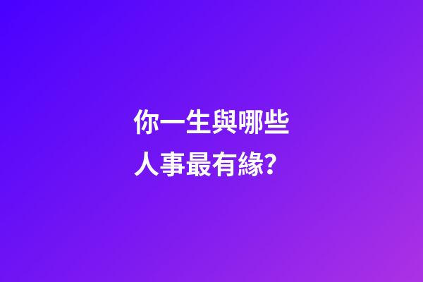 你一生與哪些人事最有緣？