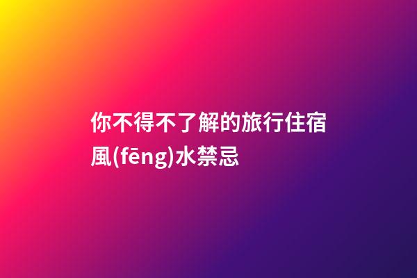 你不得不了解的旅行住宿風(fēng)水禁忌