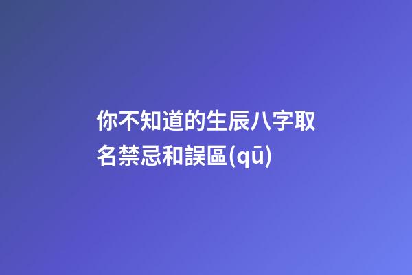 你不知道的生辰八字取名禁忌和誤區(qū)