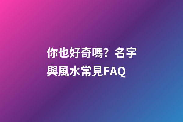 你也好奇嗎？名字與風水常見FAQ