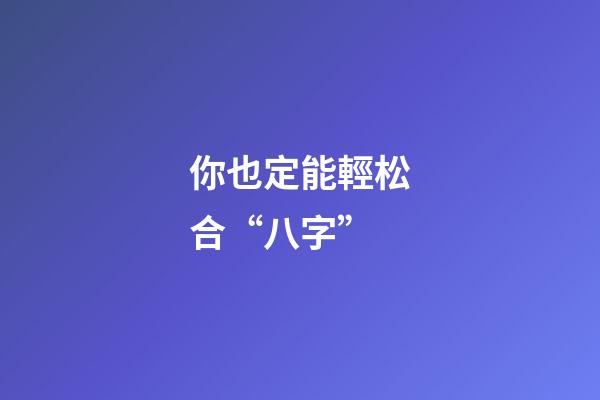你也定能輕松合“八字”
