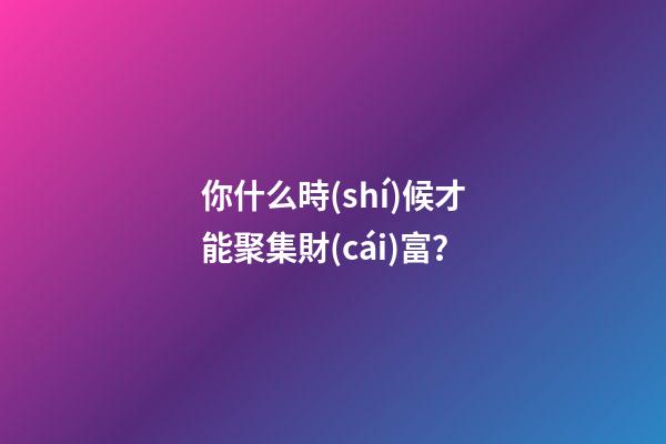 你什么時(shí)候才能聚集財(cái)富？