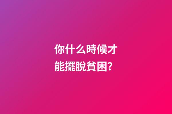 你什么時候才能擺脫貧困？