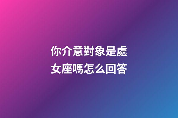 你介意對象是處女座嗎怎么回答-第1張-星座運勢-玄機派