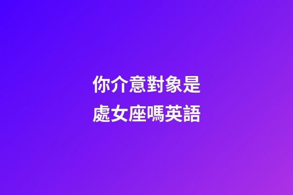 你介意對象是處女座嗎英語-第1張-星座運勢-玄機派