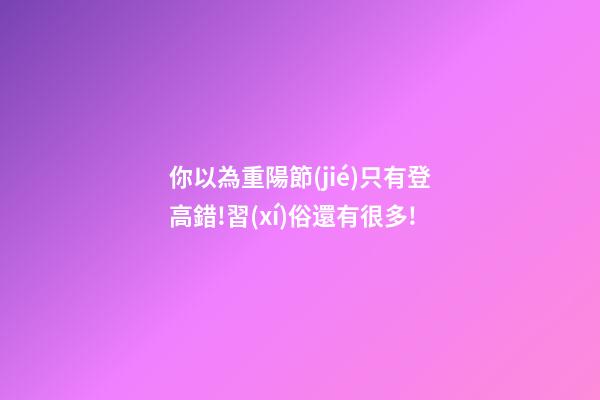 你以為重陽節(jié)只有登高?錯!習(xí)俗還有很多!