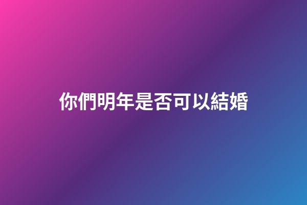 你們明年是否可以結婚