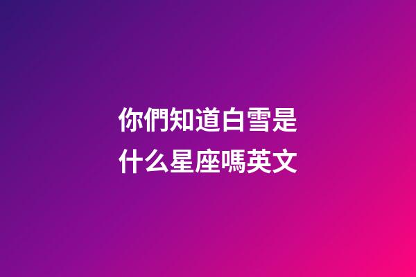 你們知道白雪是什么星座嗎英文-第1張-星座運(yùn)勢-玄機(jī)派