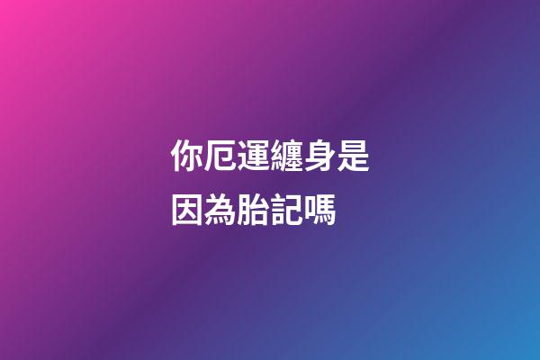 你厄運纏身是因為胎記嗎