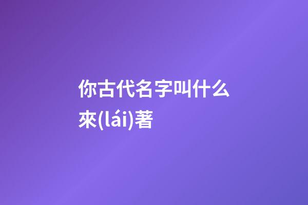 你古代名字叫什么來(lái)著