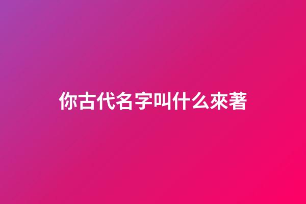 你古代名字叫什么來著