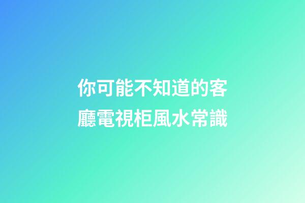 你可能不知道的客廳電視柜風水常識
