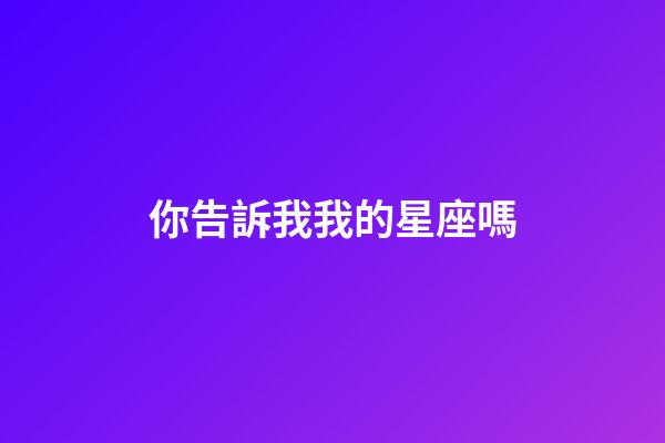 你告訴我我的星座嗎-第1張-星座運勢-玄機(jī)派