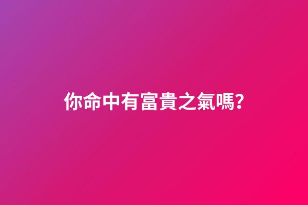 你命中有富貴之氣嗎？
