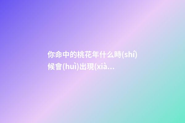 你命中的桃花年什么時(shí)候會(huì)出現(xiàn)