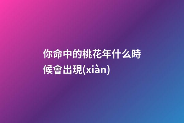 你命中的桃花年什么時候會出現(xiàn)