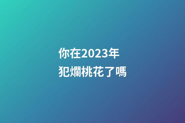 你在2023年犯爛桃花了嗎