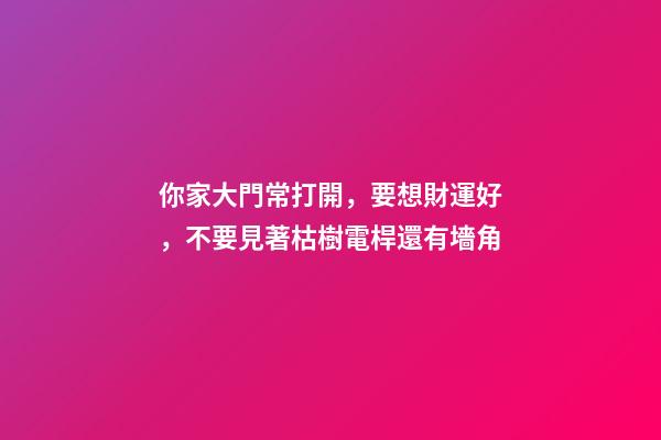 你家大門常打開，要想財運好，不要見著枯樹電桿還有墻角