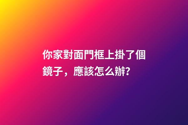 你家對面門框上掛了個鏡子，應該怎么辦？
