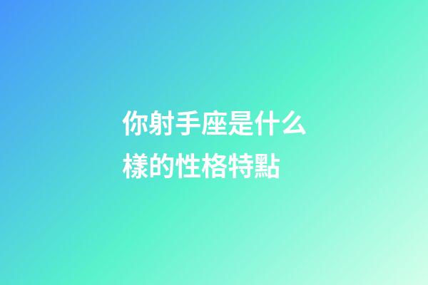 你射手座是什么樣的性格特點-第1張-星座運勢-玄機派