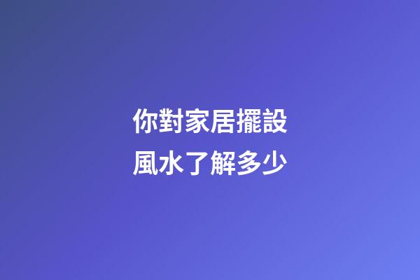你對家居擺設風水了解多少